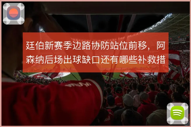廷伯新赛季边路协防站位前移，阿森纳后场出球缺口还有哪些补救措施