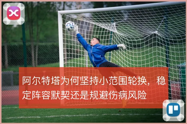 阿尔特塔为何坚持小范围轮换，稳定阵容默契还是规避伤病风险