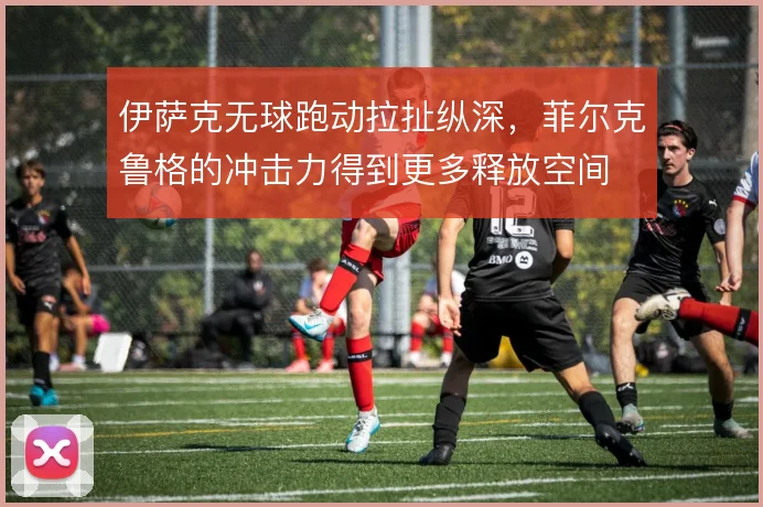 伊萨克无球跑动拉扯纵深，菲尔克鲁格的冲击力得到更多释放空间