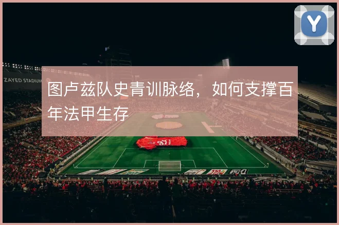 图卢兹队史青训脉络,如何支撑百年法甲生存
