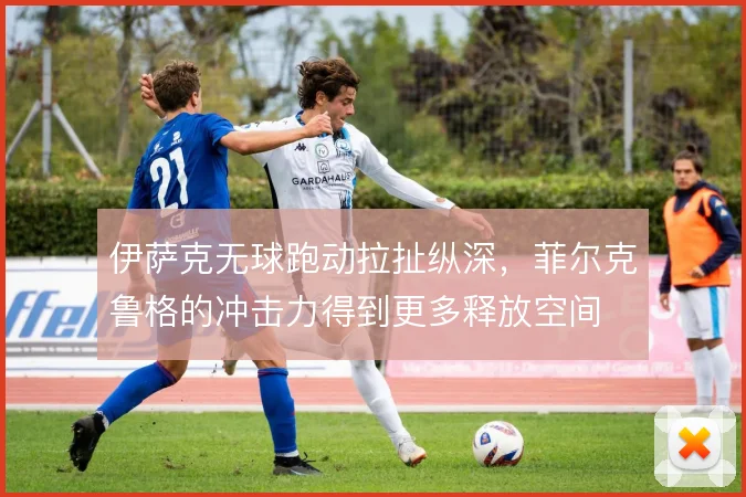 伊萨克无球跑动拉扯纵深，菲尔克鲁格的冲击力得到更多释放空间
