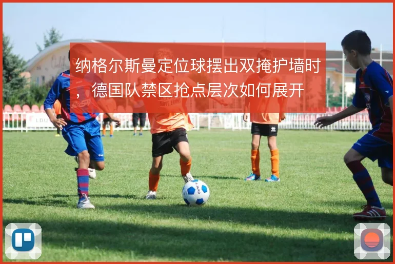 纳格尔斯曼定位球摆出双掩护墙时，德国队禁区抢点层次如何展开