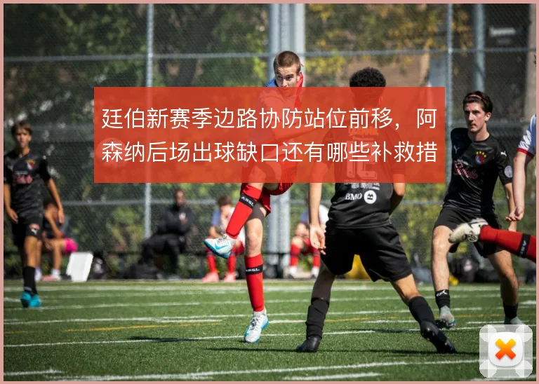 廷伯新赛季边路协防站位前移，阿森纳后场出球缺口还有哪些补救措施