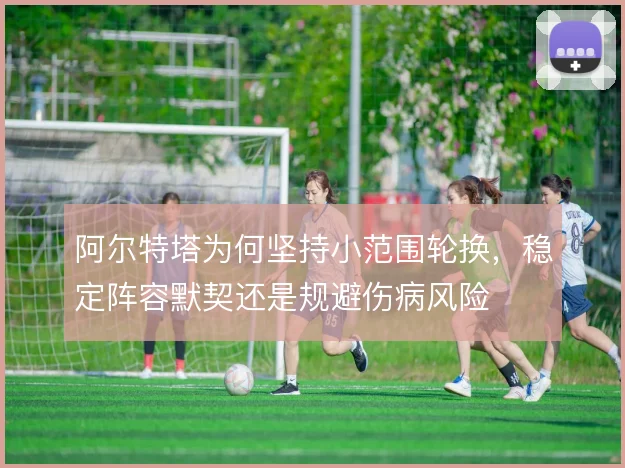 阿尔特塔为何坚持小范围轮换，稳定阵容默契还是规避伤病风险
