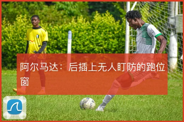 阿尔马达：后插上无人盯防的跑位窗
