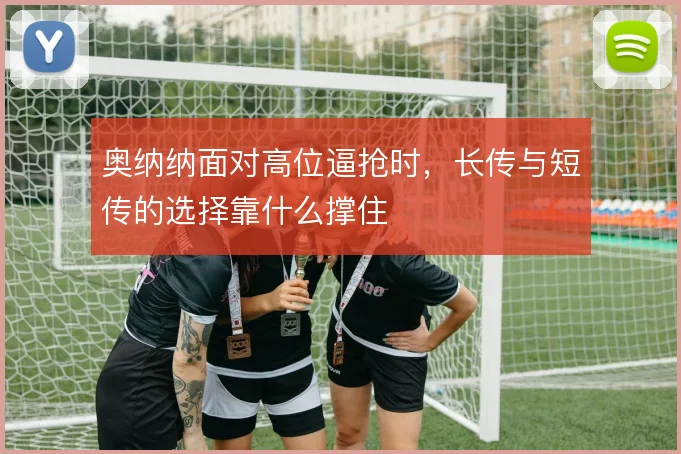奥纳纳面对高位逼抢时,长传与短传的选择靠什么撑住