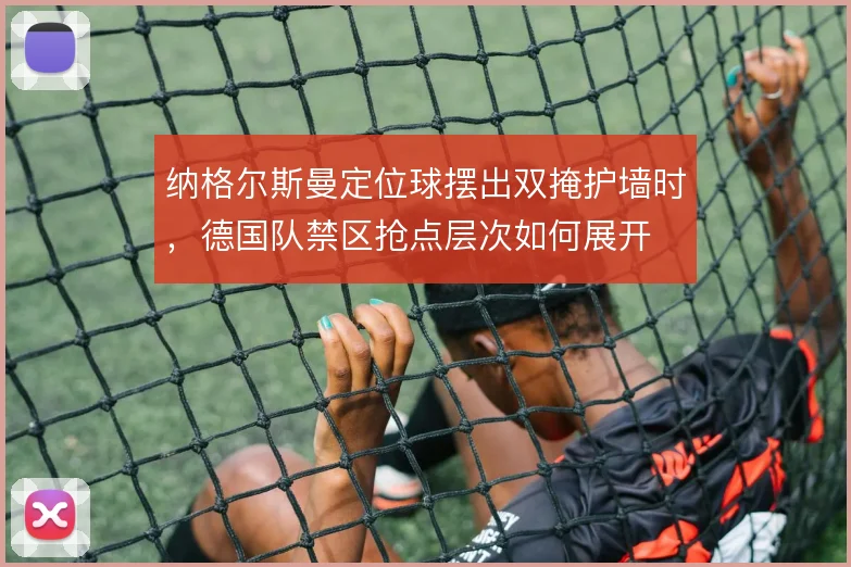 纳格尔斯曼定位球摆出双掩护墙时，德国队禁区抢点层次如何展开